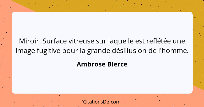 Miroir. Surface vitreuse sur laquelle est reflétée une image fugitive pour la grande désillusion de l'homme.... - Ambrose Bierce