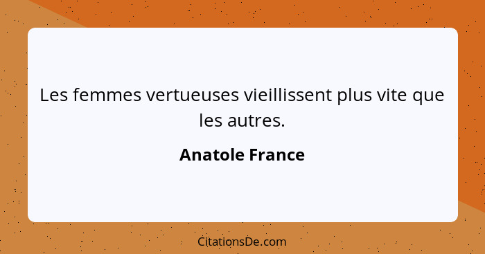 Les femmes vertueuses vieillissent plus vite que les autres.... - Anatole France