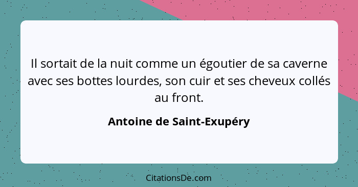 Il sortait de la nuit comme un égoutier de sa caverne avec ses bottes lourdes, son cuir et ses cheveux collés au front.... - Antoine de Saint-Exupéry