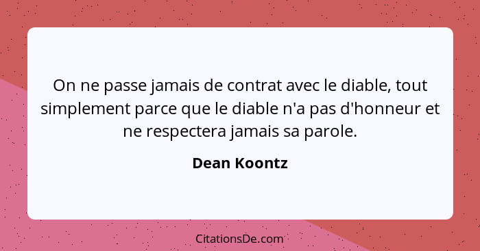 On ne passe jamais de contrat avec le diable, tout simplement parce que le diable n'a pas d'honneur et ne respectera jamais sa parole.... - Dean Koontz