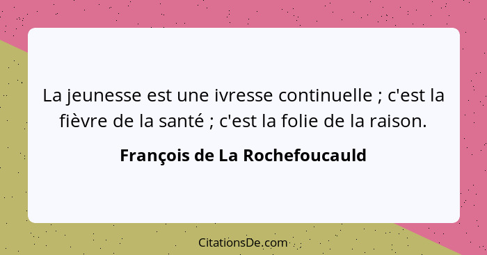 La jeunesse est une ivresse continuelle ; c'est la fièvre de la santé ; c'est la folie de la raison.... - François de La Rochefoucauld