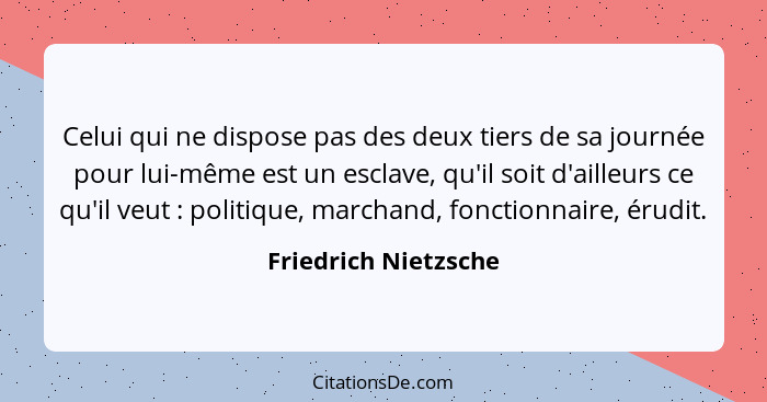 Celui qui ne dispose pas des deux tiers de sa journée pour lui-même est un esclave, qu'il soit d'ailleurs ce qu'il veut : p... - Friedrich Nietzsche