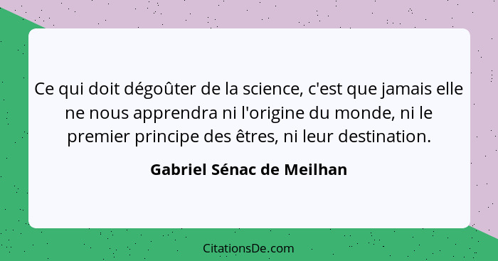 Ce qui doit dégoûter de la science, c'est que jamais elle ne nous apprendra ni l'origine du monde, ni le premier principe d... - Gabriel Sénac de Meilhan