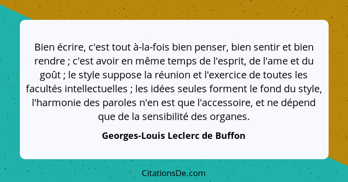 Bien écrire, c'est tout à-la-fois bien penser, bien sentir et bien rendre ; c'est avoir en même temps de l'espr... - Georges-Louis Leclerc de Buffon