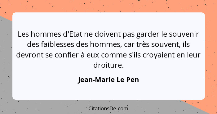 Les hommes d'Etat ne doivent pas garder le souvenir des faiblesses des hommes, car très souvent, ils devront se confier à eux comm... - Jean-Marie Le Pen