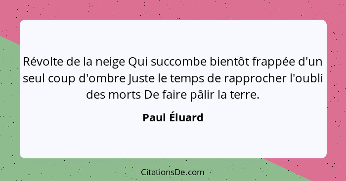 Révolte de la neige Qui succombe bientôt frappée d'un seul coup d'ombre Juste le temps de rapprocher l'oubli des morts De faire pâlir la... - Paul Éluard