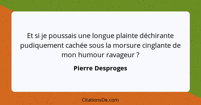 Et si je poussais une longue plainte déchirante pudiquement cachée sous la morsure cinglante de mon humour ravageur ?... - Pierre Desproges