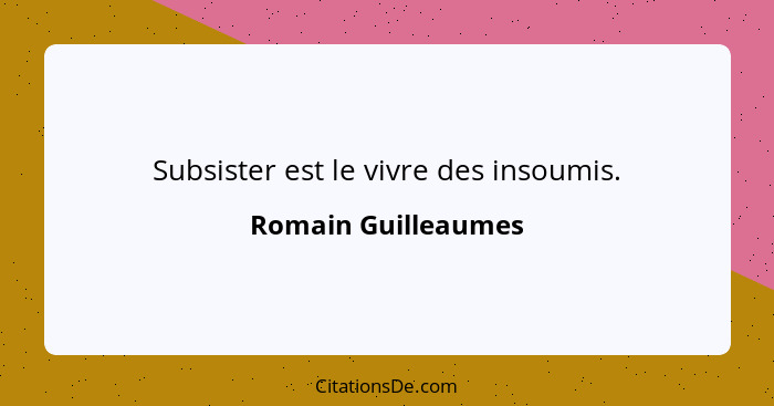 Subsister est le vivre des insoumis.... - Romain Guilleaumes