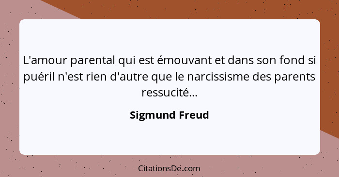 L'amour parental qui est émouvant et dans son fond si puéril n'est rien d'autre que le narcissisme des parents ressucité...... - Sigmund Freud