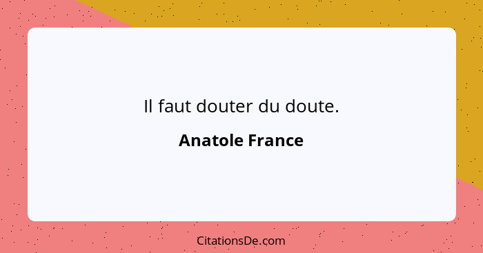Il faut douter du doute.... - Anatole France