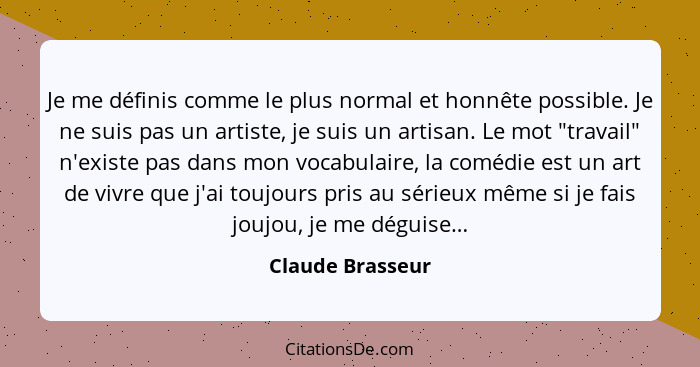 Je me définis comme le plus normal et honnête possible. Je ne suis pas un artiste, je suis un artisan. Le mot "travail" n'existe pas... - Claude Brasseur