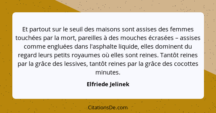 Et partout sur le seuil des maisons sont assises des femmes touchées par la mort, pareilles à des mouches écrasées – assises comme... - Elfriede Jelinek