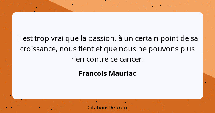 Il est trop vrai que la passion, à un certain point de sa croissance, nous tient et que nous ne pouvons plus rien contre ce cancer.... - François Mauriac