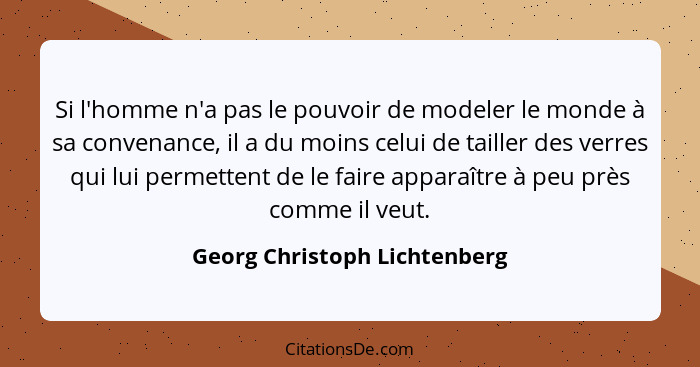 Si l'homme n'a pas le pouvoir de modeler le monde à sa convenance, il a du moins celui de tailler des verres qui lui per... - Georg Christoph Lichtenberg