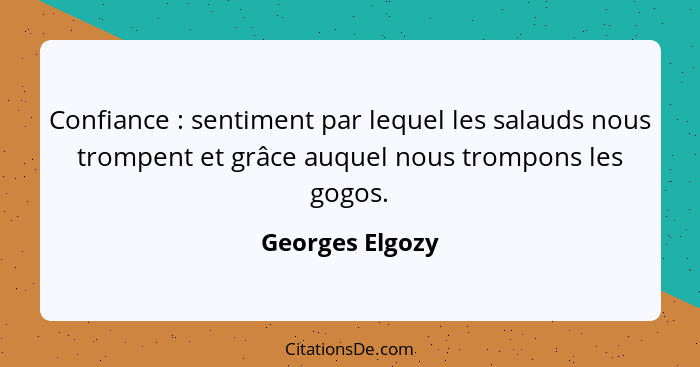 Confiance : sentiment par lequel les salauds nous trompent et grâce auquel nous trompons les gogos.... - Georges Elgozy