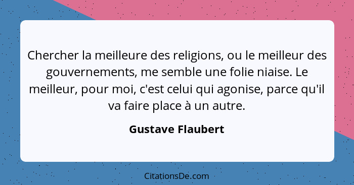 Chercher la meilleure des religions, ou le meilleur des gouvernements, me semble une folie niaise. Le meilleur, pour moi, c'est cel... - Gustave Flaubert