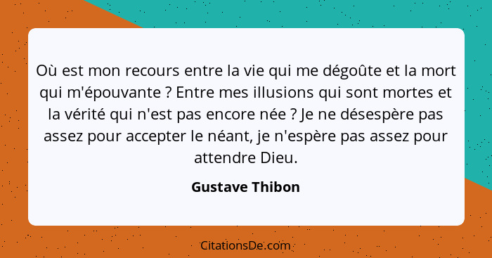 Où est mon recours entre la vie qui me dégoûte et la mort qui m'épouvante ? Entre mes illusions qui sont mortes et la vérité qui... - Gustave Thibon