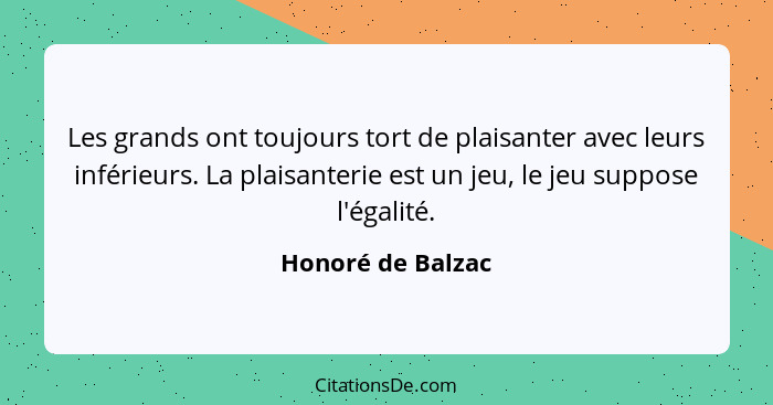 Les grands ont toujours tort de plaisanter avec leurs inférieurs. La plaisanterie est un jeu, le jeu suppose l'égalité.... - Honoré de Balzac