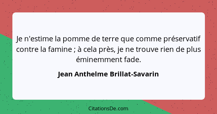 Je n'estime la pomme de terre que comme préservatif contre la famine ; à cela près, je ne trouve rien de plus émi... - Jean Anthelme Brillat-Savarin