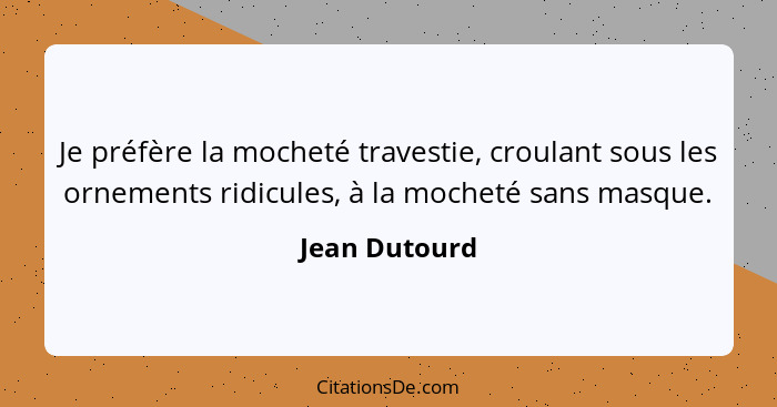 Je préfère la mocheté travestie, croulant sous les ornements ridicules, à la mocheté sans masque.... - Jean Dutourd