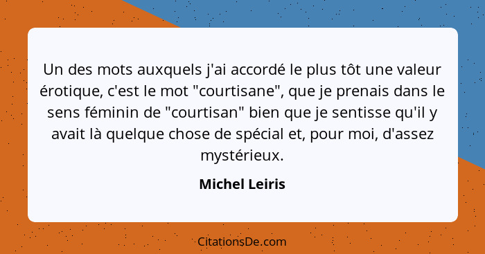 Un des mots auxquels j'ai accordé le plus tôt une valeur érotique, c'est le mot "courtisane", que je prenais dans le sens féminin de "... - Michel Leiris