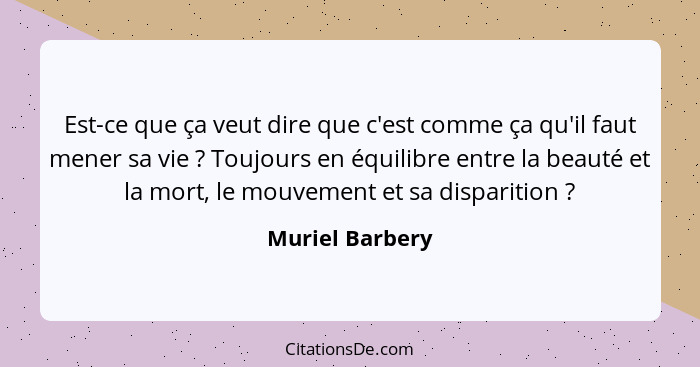 Est-ce que ça veut dire que c'est comme ça qu'il faut mener sa vie ? Toujours en équilibre entre la beauté et la mort, le mouvem... - Muriel Barbery