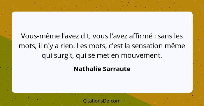 Vous-même l'avez dit, vous l'avez affirmé : sans les mots, il n'y a rien. Les mots, c'est la sensation même qui surgit, qui s... - Nathalie Sarraute