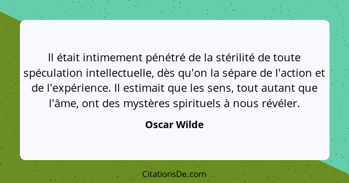 Il était intimement pénétré de la stérilité de toute spéculation intellectuelle, dès qu'on la sépare de l'action et de l'expérience. Il... - Oscar Wilde