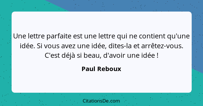 Une lettre parfaite est une lettre qui ne contient qu'une idée. Si vous avez une idée, dites-la et arrêtez-vous. C'est déjà si beau, d'a... - Paul Reboux