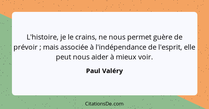 L'histoire, je le crains, ne nous permet guère de prévoir ; mais associée à l'indépendance de l'esprit, elle peut nous aider à mieu... - Paul Valéry