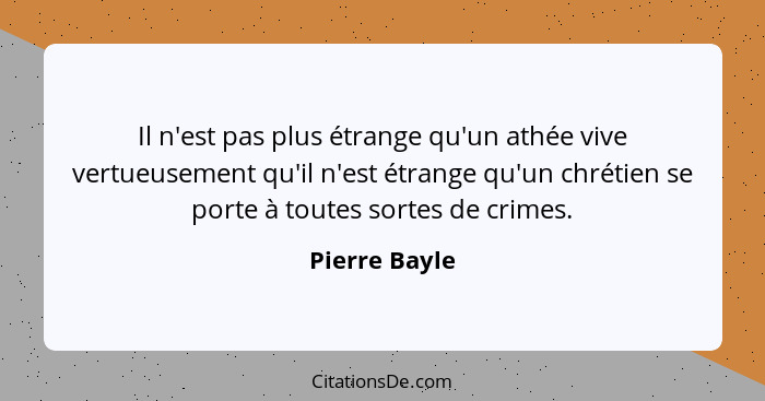 Il n'est pas plus étrange qu'un athée vive vertueusement qu'il n'est étrange qu'un chrétien se porte à toutes sortes de crimes.... - Pierre Bayle