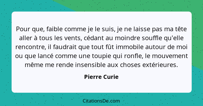 Pour que, faible comme je le suis, je ne laisse pas ma tête aller à tous les vents, cédant au moindre souffle qu'elle rencontre, il fau... - Pierre Curie