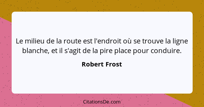 Le milieu de la route est l'endroit où se trouve la ligne blanche, et il s'agit de la pire place pour conduire.... - Robert Frost