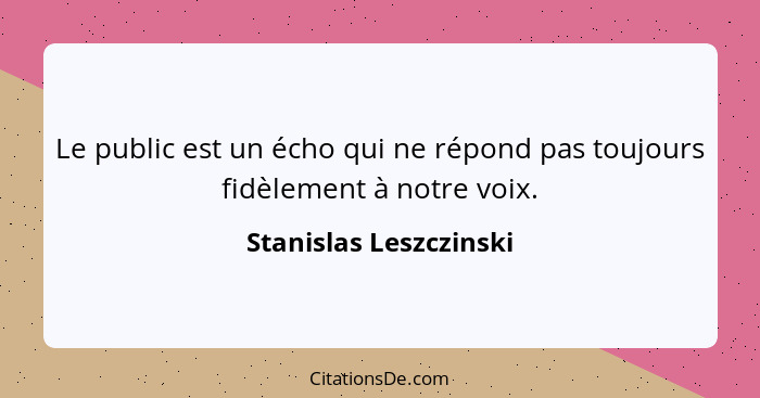 Le public est un écho qui ne répond pas toujours fidèlement à notre voix.... - Stanislas Leszczinski