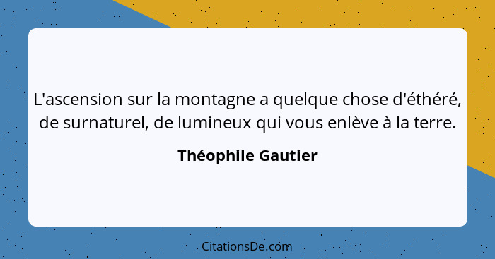 L'ascension sur la montagne a quelque chose d'éthéré, de surnaturel, de lumineux qui vous enlève à la terre.... - Théophile Gautier