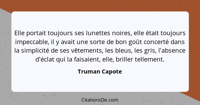 Elle portait toujours ses lunettes noires, elle était toujours impeccable, il y avait une sorte de bon goût concerté dans la simplicit... - Truman Capote