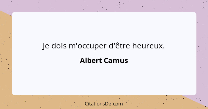 Je dois m'occuper d'être heureux.... - Albert Camus