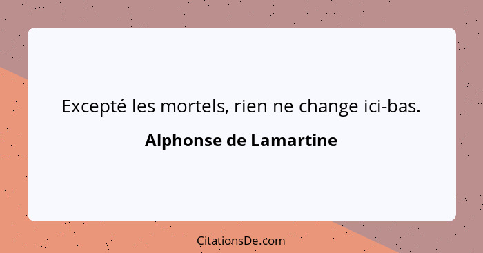 Excepté les mortels, rien ne change ici-bas.... - Alphonse de Lamartine