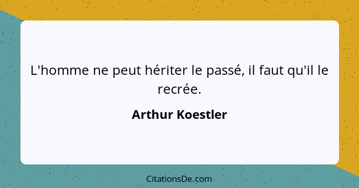 L'homme ne peut hériter le passé, il faut qu'il le recrée.... - Arthur Koestler