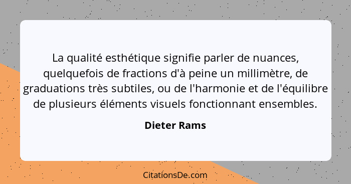 La qualité esthétique signifie parler de nuances, quelquefois de fractions d'à peine un millimètre, de graduations très subtiles, ou de... - Dieter Rams