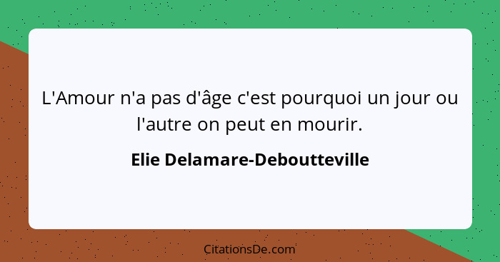 L'Amour n'a pas d'âge c'est pourquoi un jour ou l'autre on peut en mourir.... - Elie Delamare-Deboutteville