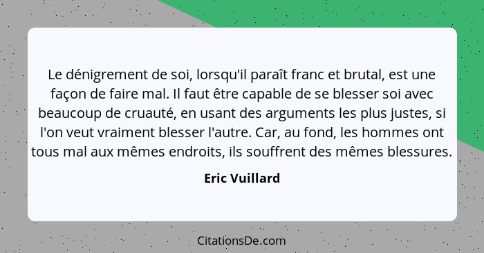 Le dénigrement de soi, lorsqu'il paraît franc et brutal, est une façon de faire mal. Il faut être capable de se blesser soi avec beauc... - Eric Vuillard