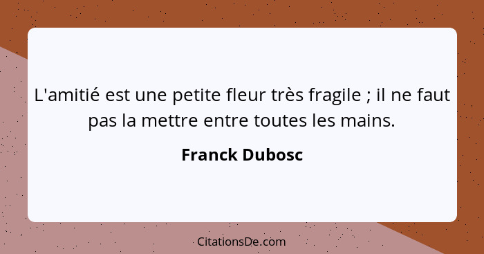 L'amitié est une petite fleur très fragile ; il ne faut pas la mettre entre toutes les mains.... - Franck Dubosc