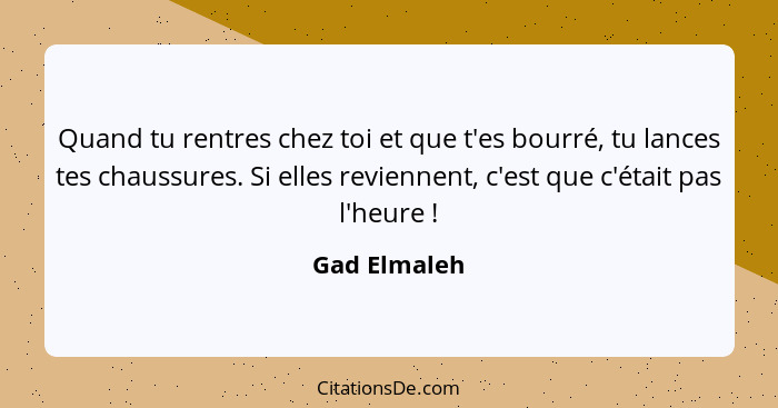 Quand tu rentres chez toi et que t'es bourré, tu lances tes chaussures. Si elles reviennent, c'est que c'était pas l'heure !... - Gad Elmaleh