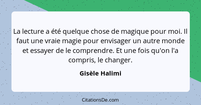 La lecture a été quelque chose de magique pour moi. Il faut une vraie magie pour envisager un autre monde et essayer de le comprendre.... - Gisèle Halimi