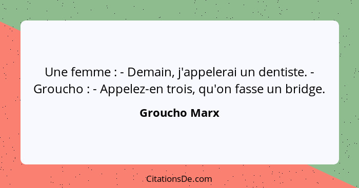 Une femme : - Demain, j'appelerai un dentiste. - Groucho : - Appelez-en trois, qu'on fasse un bridge.... - Groucho Marx