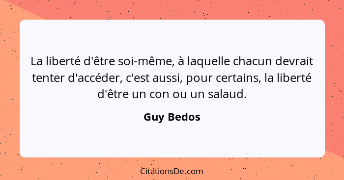 La liberté d'être soi-même, à laquelle chacun devrait tenter d'accéder, c'est aussi, pour certains, la liberté d'être un con ou un salaud.... - Guy Bedos