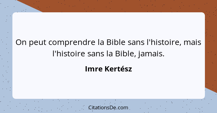 On peut comprendre la Bible sans l'histoire, mais l'histoire sans la Bible, jamais.... - Imre Kertész