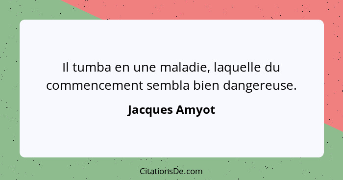 Il tumba en une maladie, laquelle du commencement sembla bien dangereuse.... - Jacques Amyot