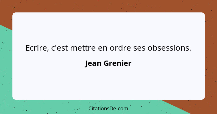 Ecrire, c'est mettre en ordre ses obsessions.... - Jean Grenier